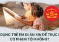 Trung tâm tư vấn pháp luật Minh Sơn: Bắt ép trẻ em đi ăn xin có thể bị truy cứu trách nhiệm hình sự – Xây dựng công trình vào ban đêm có vi phạm?